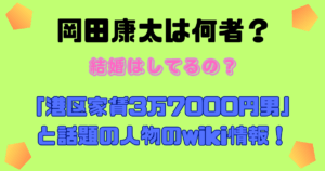 岡田康太は何者？結婚はしてるの？「港区家賃3万7000円男」と話題の人物のwiki情報！