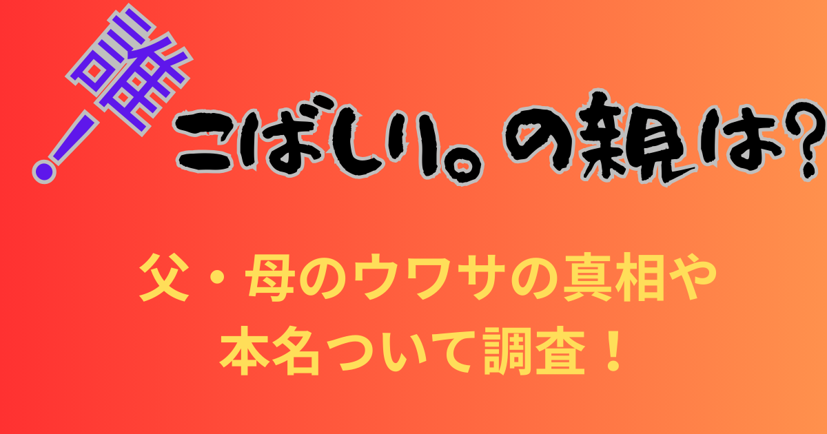 こばしり。の親は誰なの？父・母のウワサの真相や本名ついて調査！