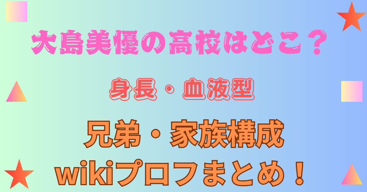 大島美優の高校はどこ？身長・血液型や兄弟・家族構成のwikiプロフまとめ！