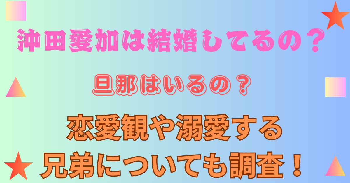 沖田愛加は結婚して旦那はいるの？恋愛観や溺愛する兄弟についても調査！