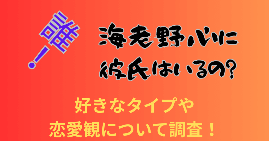 海老野心に彼氏はいるの？好きなタイプや恋愛観について調査！