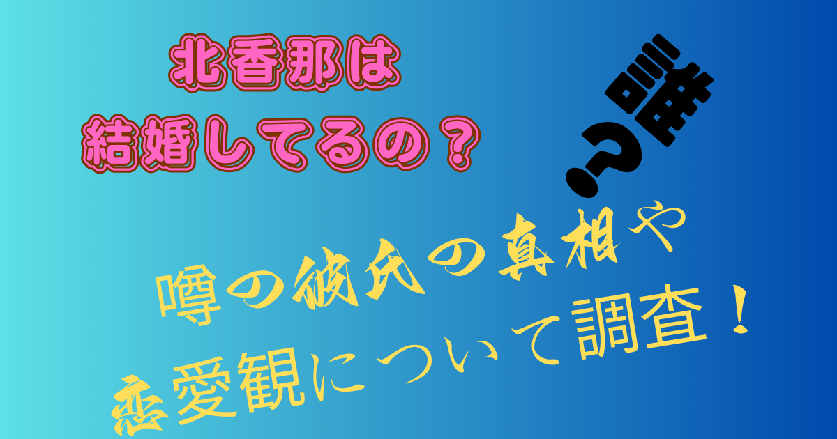 北香那は結婚してるの？噂の彼氏の真相や恋愛観について調査！