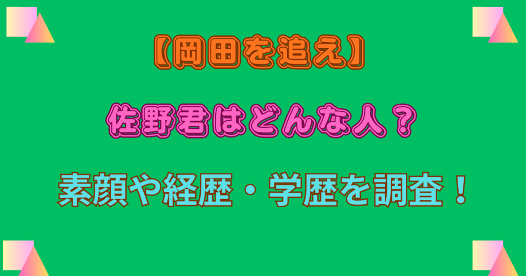 【岡田を追え】の佐野君はどんな人？素顔や経歴・学歴を調査！