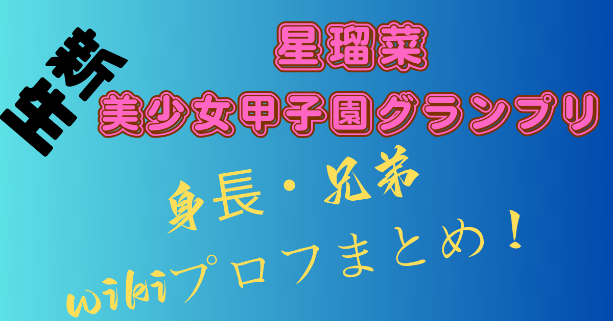星瑠菜【美少女甲子園・グランプリ】身長・兄弟wikiプロフまとめ！
