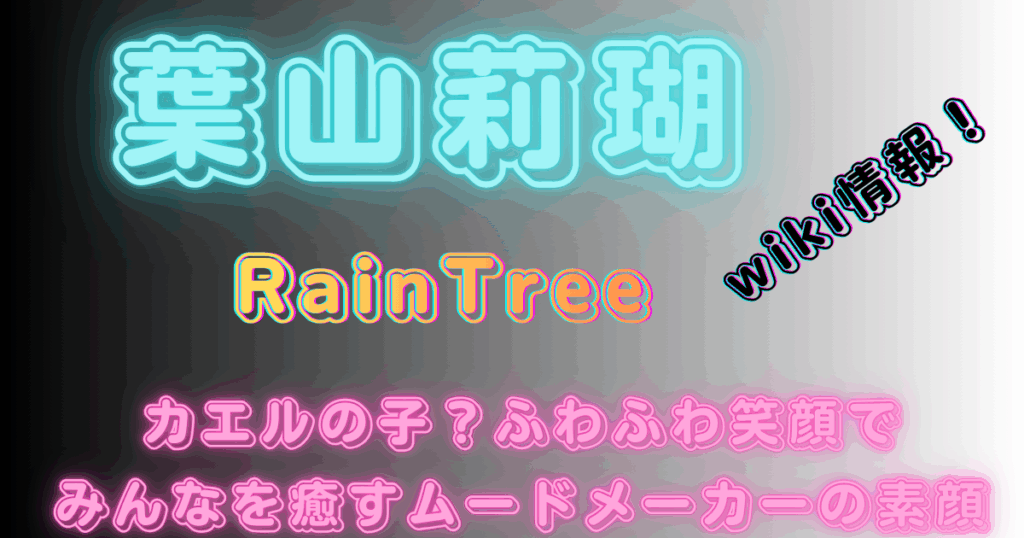 葉山莉瑚【RainTree】wiki情報！カエルの子？ふわふわ笑顔でみんなを癒すムードメーカーの素顔