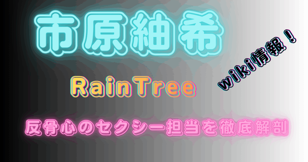 市原紬希【RainTree】wiki情報！反骨心のセクシー担当を徹底解剖